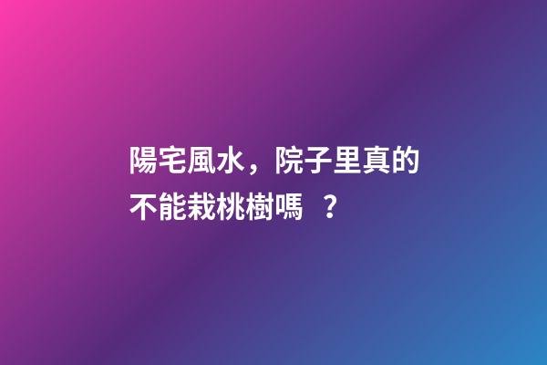 陽宅風水，院子里真的不能栽桃樹嗎？